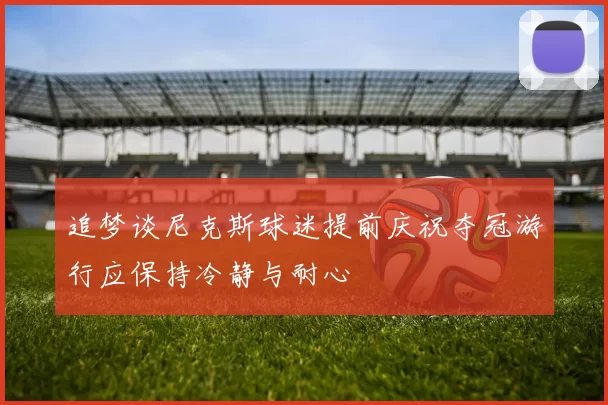 追梦谈尼克斯球迷提前庆祝夺冠游行应保持冷静与耐心
