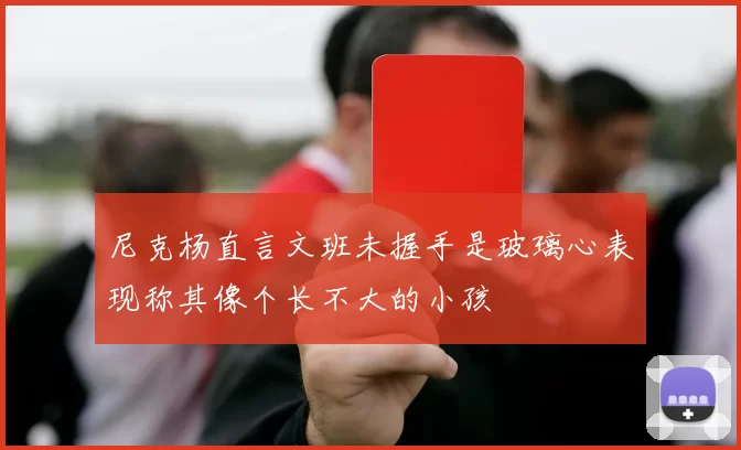 尼克杨直言文班未握手是玻璃心表现称其像个长不大的小孩