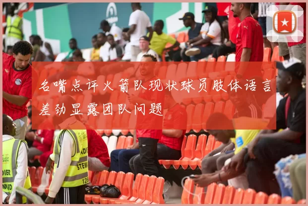 名嘴点评火箭队现状球员肢体语言差劲显露团队问题