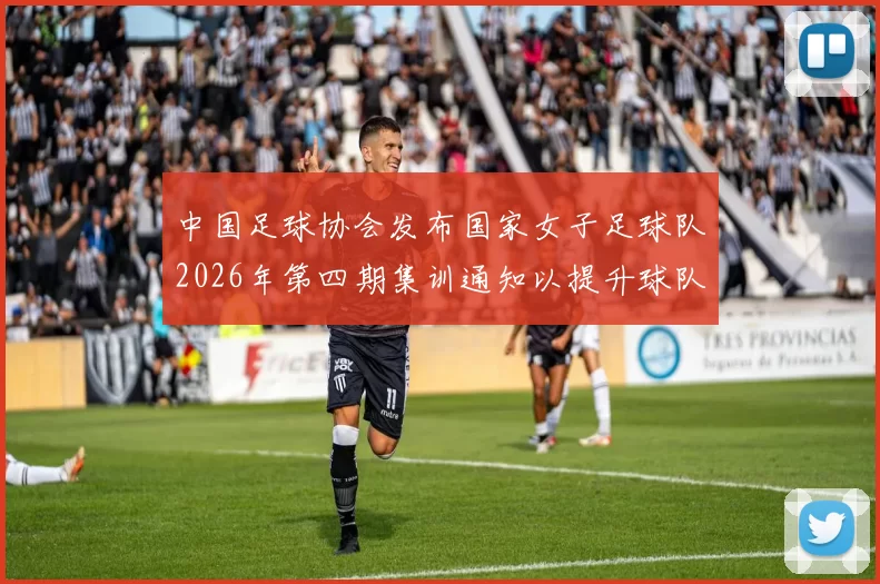 中国足球协会发布国家女子足球队2026年第四期集训通知以提升球队实力和备战水平