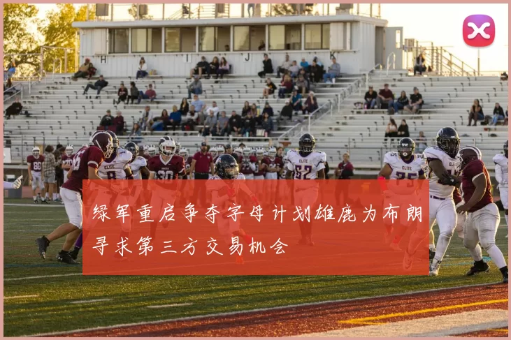 绿军重启争夺字母计划雄鹿为布朗寻求第三方交易机会