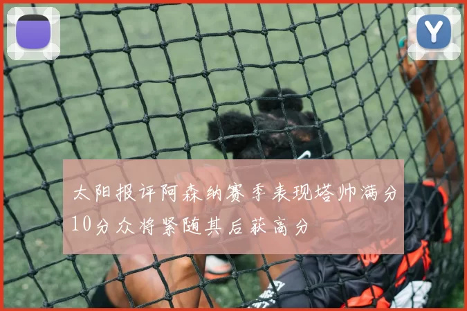 太阳报评阿森纳赛季表现塔帅满分10分众将紧随其后获高分