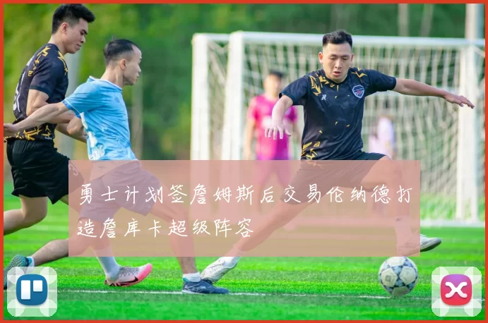 勇士计划签詹姆斯后交易伦纳德打造詹库卡超级阵容
