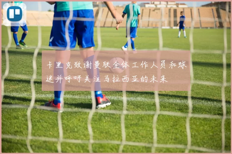 卡里克致谢曼联全体工作人员和球迷并呼吁关注马拉西亚的未来