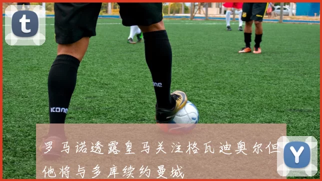 罗马诺透露皇马关注格瓦迪奥尔但他将与多库续约曼城