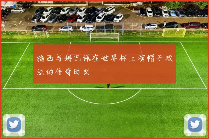 梅西与姆巴佩在世界杯上演帽子戏法的传奇时刻