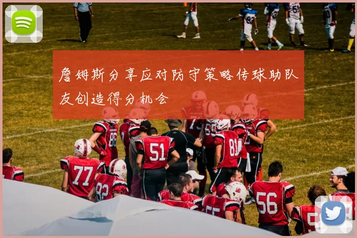 詹姆斯分享应对防守策略传球助队友创造得分机会