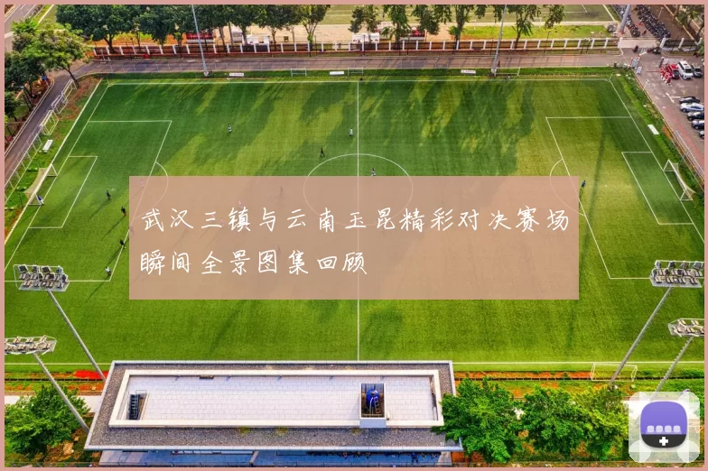 武汉三镇与云南玉昆精彩对决赛场瞬间全景图集回顾