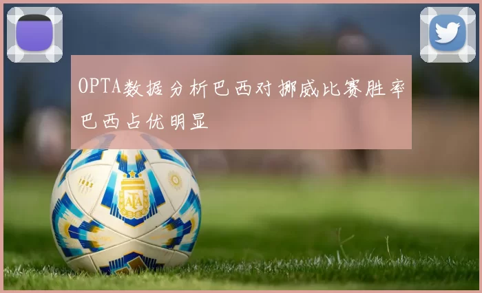 OPTA数据分析巴西对挪威比赛胜率巴西占优明显