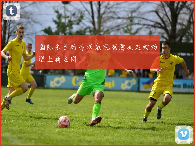 国际米兰对齐沃表现满意决定续约送上新合同