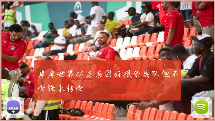 库库世界杯后或因好报价离队但不会强求转会