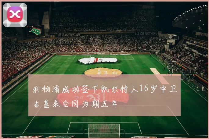 利物浦成功签下凯尔特人16岁中卫吉基米合同为期五年