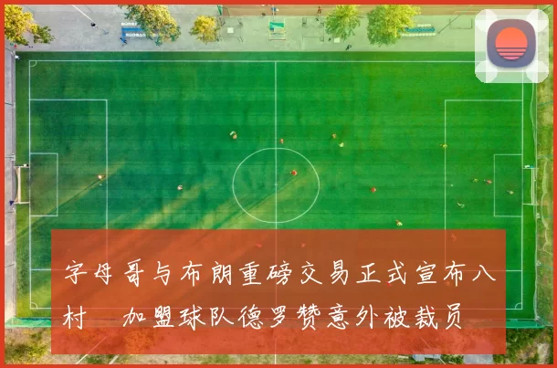 字母哥与布朗重磅交易正式宣布八村塁加盟球队德罗赞意外被裁员