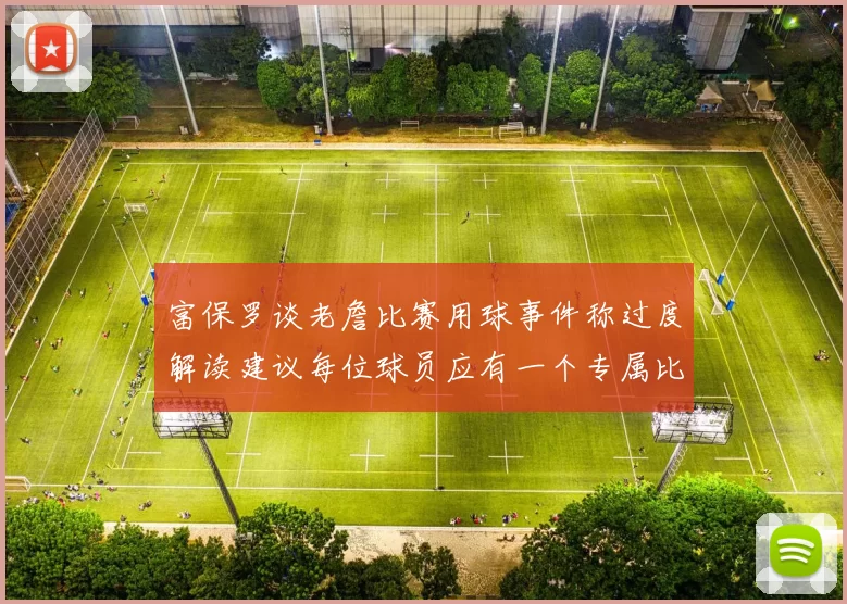 富保罗谈老詹比赛用球事件称过度解读建议每位球员应有一个专属比赛用球