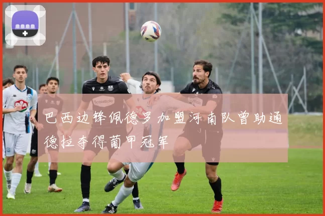 巴西边锋佩德罗加盟河南队曾助通德拉夺得葡甲冠军