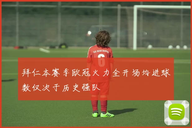 拜仁本赛季欧冠火力全开场均进球数仅次于历史强队