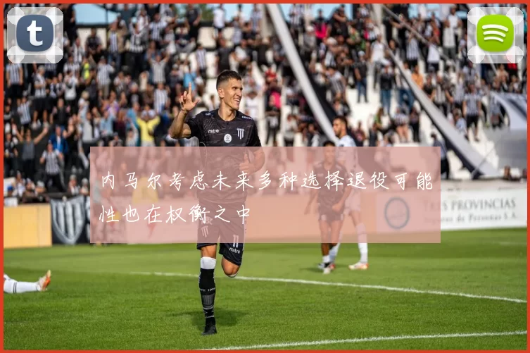 内马尔考虑未来多种选择退役可能性也在权衡之中
