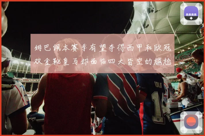 姆巴佩本赛季有望夺得西甲和欧冠双金靴皇马却面临四大皆空的尴尬局面