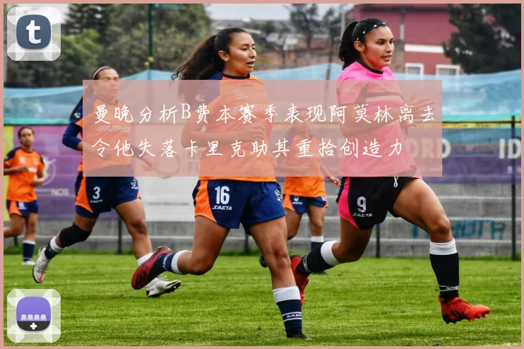 曼晚分析B费本赛季表现阿莫林离去令他失落卡里克助其重拾创造力