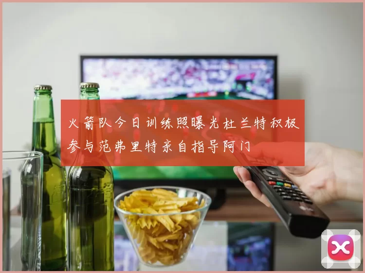 火箭队今日训练照曝光杜兰特积极参与范弗里特亲自指导阿门