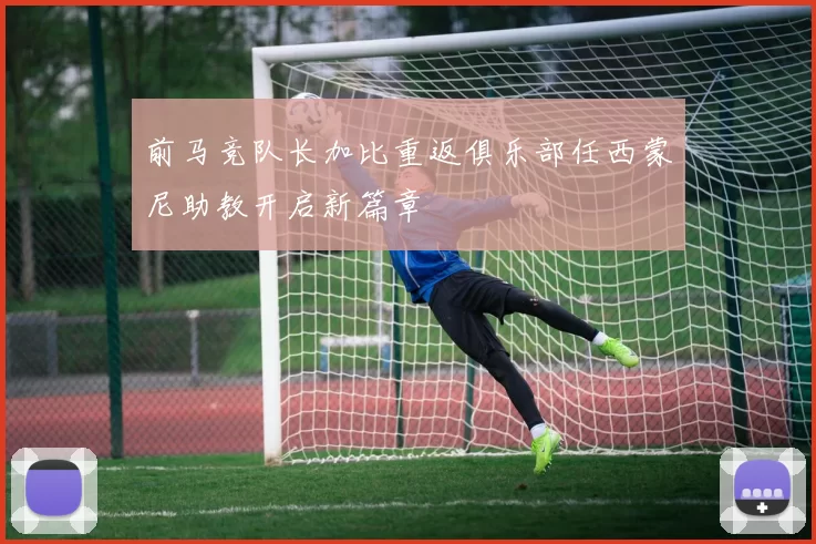 前马竞队长加比重返俱乐部任西蒙尼助教开启新篇章